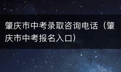 肇庆市中考录取咨询电话（肇庆市中考报名入口）