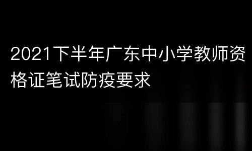 2021下半年广东中小学教师资格证笔试防疫要求