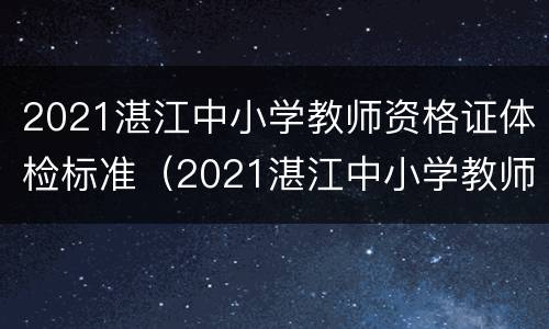 2021湛江中小学教师资格证体检标准（2021湛江中小学教师资格证体检标准是多少）