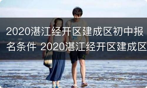2020湛江经开区建成区初中报名条件 2020湛江经开区建成区初中报名条件及费用