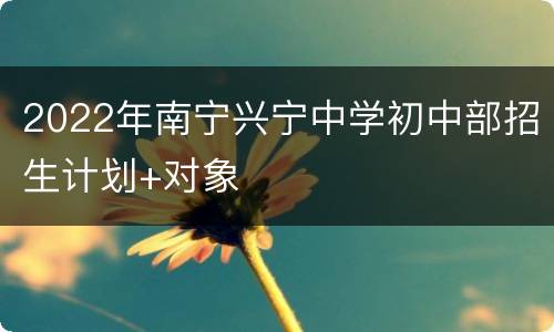2022年南宁兴宁中学初中部招生计划+对象