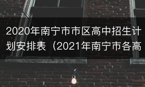 2020年南宁市市区高中招生计划安排表（2021年南宁市各高中招生计划）