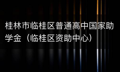 桂林市临桂区普通高中国家助学金（临桂区资助中心）