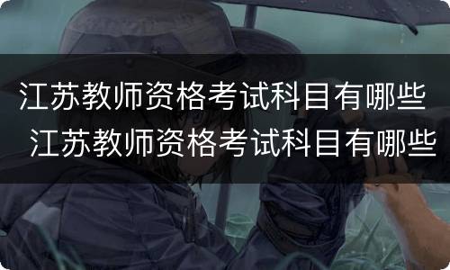 江苏教师资格考试科目有哪些 江苏教师资格考试科目有哪些专业