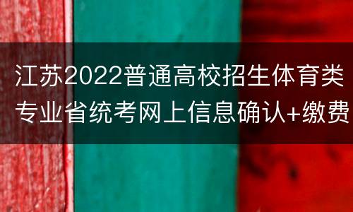 江苏2022普通高校招生体育类专业省统考网上信息确认+缴费+准考证打印