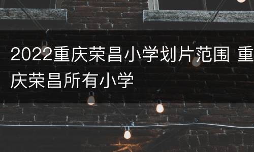 2022重庆荣昌小学划片范围 重庆荣昌所有小学