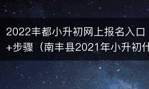 2022丰都小升初网上报名入口+步骤（南丰县2021年小升初什么时候报名）