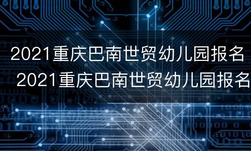 2021重庆巴南世贸幼儿园报名 2021重庆巴南世贸幼儿园报名条件