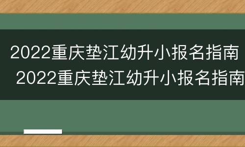 2022重庆垫江幼升小报名指南 2022重庆垫江幼升小报名指南电子版