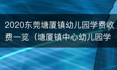 2020东莞塘厦镇幼儿园学费收费一览（塘厦镇中心幼儿园学费）
