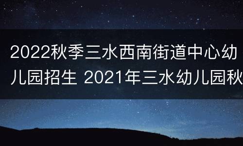 2022秋季三水西南街道中心幼儿园招生 2021年三水幼儿园秋季招生信息