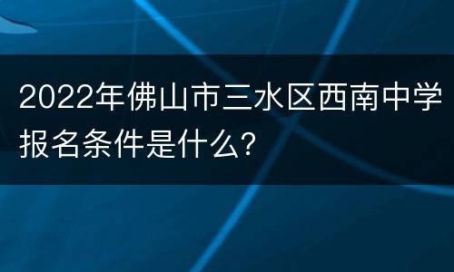 2022年佛山市三水区西南中学报名条件是什么？