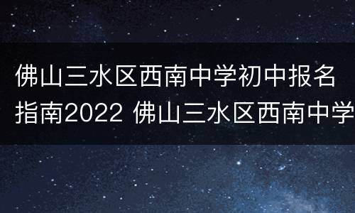佛山三水区西南中学初中报名指南2022 佛山三水区西南中学初中报名指南2022年
