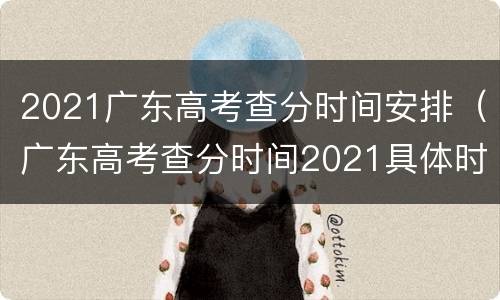 2021广东高考查分时间安排（广东高考查分时间2021具体时间）