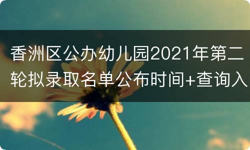 香洲区公办幼儿园2021年第二轮拟录取名单公布时间+查询入口