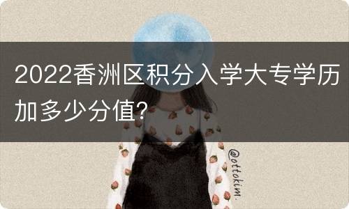 2022香洲区积分入学大专学历加多少分值？