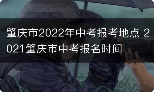 肇庆市2022年中考报考地点 2021肇庆市中考报名时间