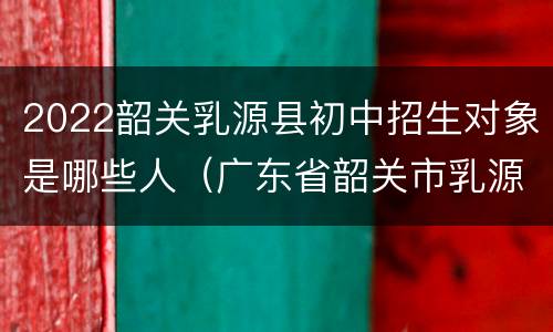 2022韶关乳源县初中招生对象是哪些人（广东省韶关市乳源中学招生要求）
