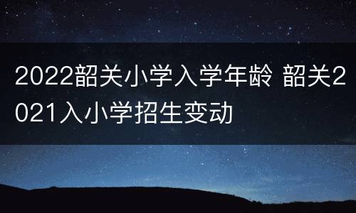 2022韶关小学入学年龄 韶关2021入小学招生变动