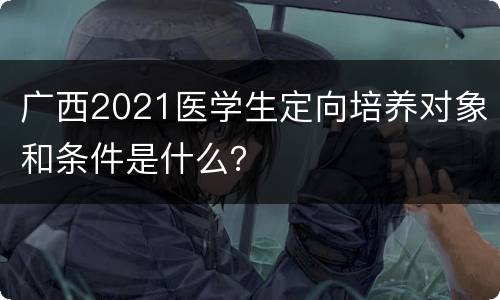 广西2021医学生定向培养对象和条件是什么？