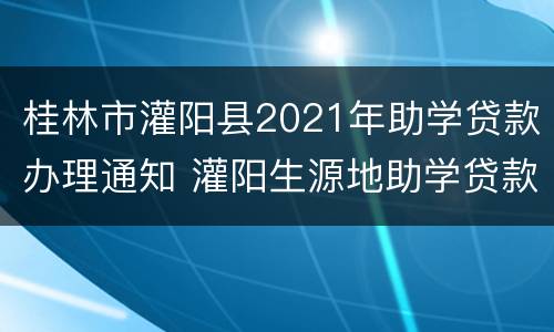 桂林市灌阳县2021年助学贷款办理通知 灌阳生源地助学贷款办公室电话是多少?