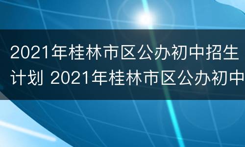2021年桂林市区公办初中招生计划 2021年桂林市区公办初中招生计划表