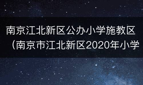 南京江北新区公办小学施教区（南京市江北新区2020年小学招生工作实施方案）