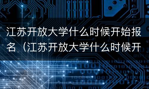 江苏开放大学什么时候开始报名（江苏开放大学什么时候开始报名的）