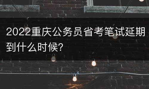 2022重庆公务员省考笔试延期到什么时候？