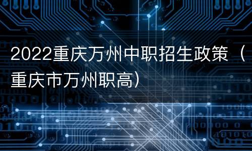 2022重庆万州中职招生政策（重庆市万州职高）
