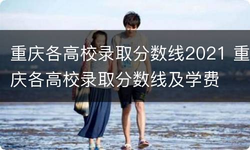 重庆各高校录取分数线2021 重庆各高校录取分数线及学费