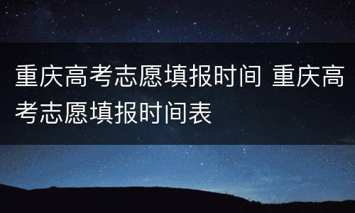 重庆高考志愿填报时间 重庆高考志愿填报时间表