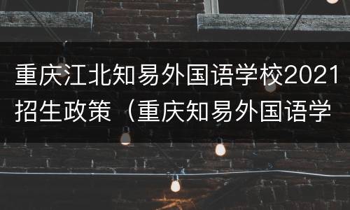 重庆江北知易外国语学校2021招生政策（重庆知易外国语学校好吗）