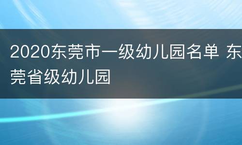 2020东莞市一级幼儿园名单 东莞省级幼儿园