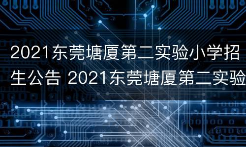 2021东莞塘厦第二实验小学招生公告 2021东莞塘厦第二实验小学招生公告电话