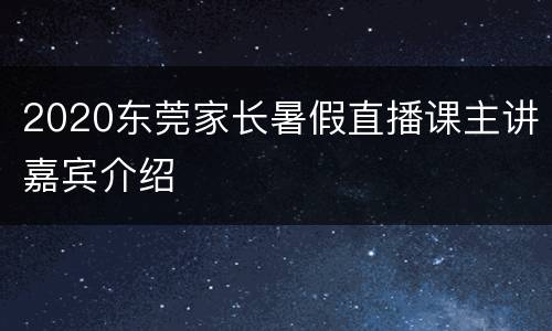 2020东莞家长暑假直播课主讲嘉宾介绍