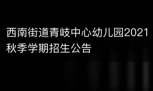 西南街道青岐中心幼儿园2021秋季学期招生公告