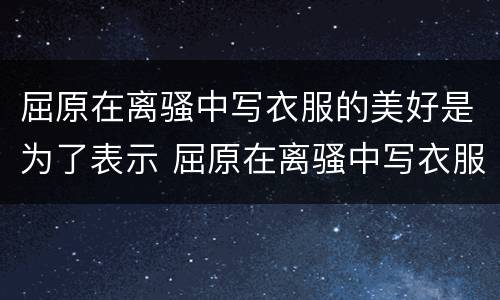 屈原在离骚中写衣服的美好是为了表示 屈原在离骚中写衣服的美好体现了