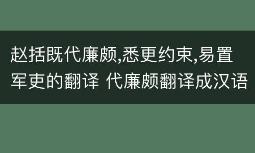 赵括既代廉颇,悉更约束,易置军吏的翻译 代廉颇翻译成汉语
