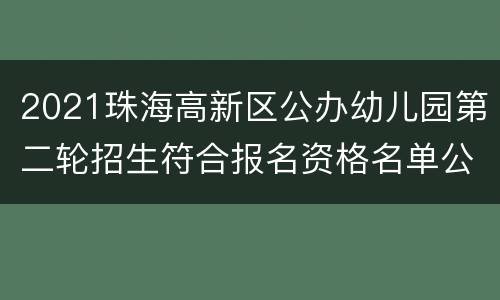 2021珠海高新区公办幼儿园第二轮招生符合报名资格名单公布时间