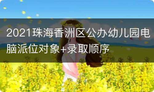 2021珠海香洲区公办幼儿园电脑派位对象+录取顺序