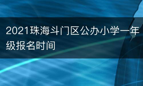 2021珠海斗门区公办小学一年级报名时间