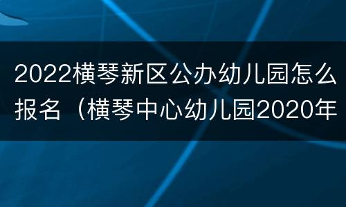 2022横琴新区公办幼儿园怎么报名（横琴中心幼儿园2020年招生）