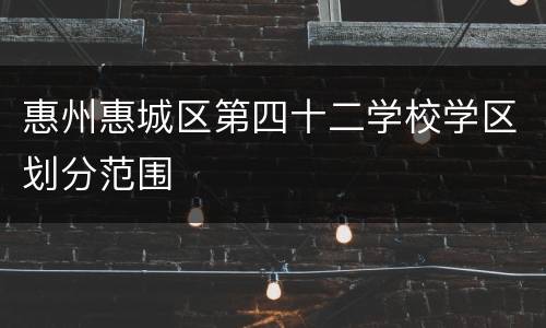 惠州惠城区第四十二学校学区划分范围