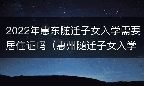 2022年惠东随迁子女入学需要居住证吗（惠州随迁子女入学政策）