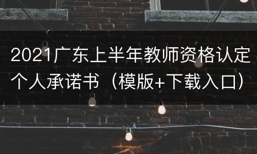 2021广东上半年教师资格认定个人承诺书（模版+下载入口）