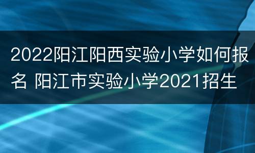 2022阳江阳西实验小学如何报名 阳江市实验小学2021招生
