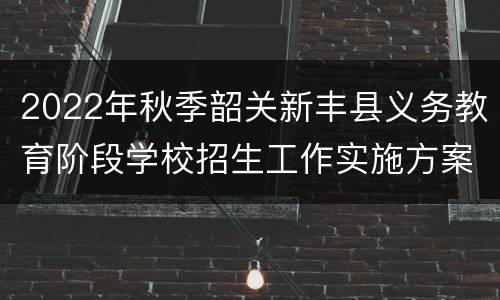 2022年秋季韶关新丰县义务教育阶段学校招生工作实施方案