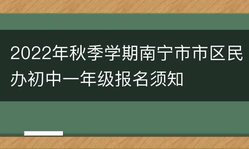2022年秋季学期南宁市市区民办初中一年级报名须知