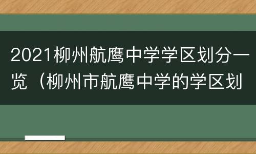 2021柳州航鹰中学学区划分一览（柳州市航鹰中学的学区划分）